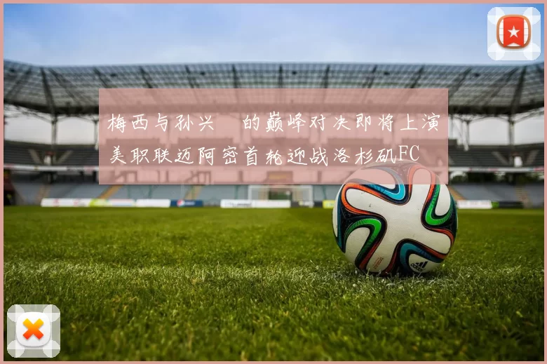 梅西与孙兴慜的巅峰对决即将上演美职联迈阿密首轮迎战洛杉矶FC