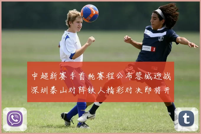 中超新赛季首轮赛程公布蓉城迎战深圳泰山对阵铁人精彩对决即将开启