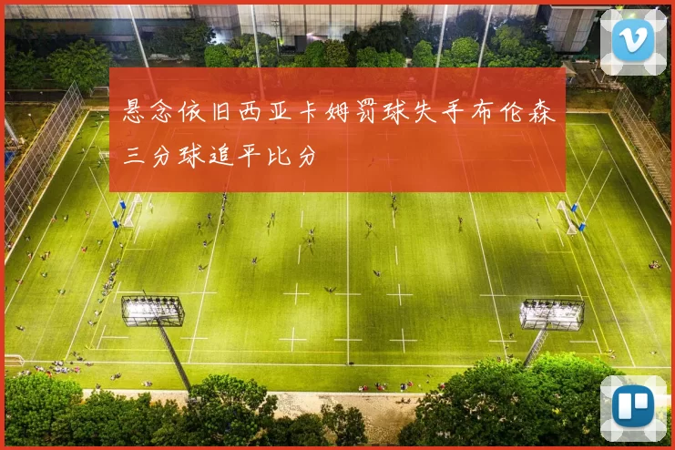 悬念依旧西亚卡姆罚球失手布伦森三分球追平比分