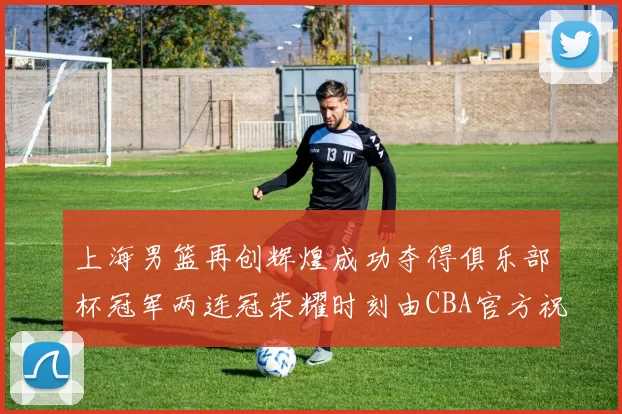 上海男篮再创辉煌成功夺得俱乐部杯冠军两连冠荣耀时刻由CBA官方祝贺
