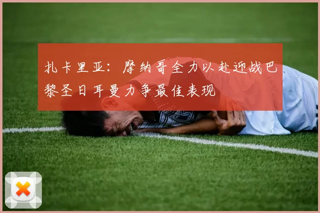 扎卡里亚：摩纳哥全力以赴迎战巴黎圣日耳曼力争最佳表现