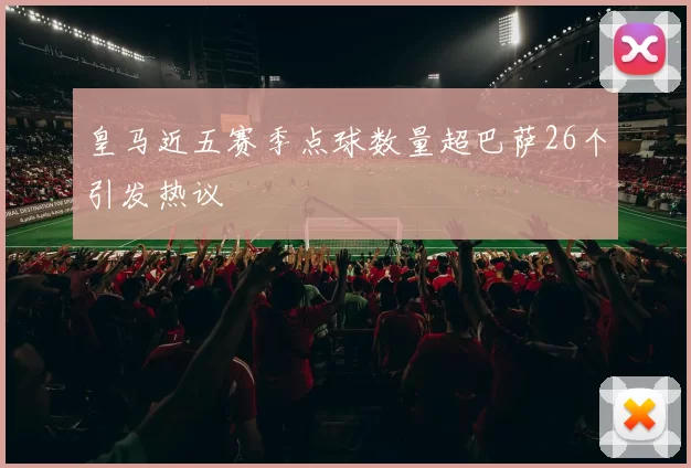 皇马近五赛季点球数量超巴萨26个引发热议