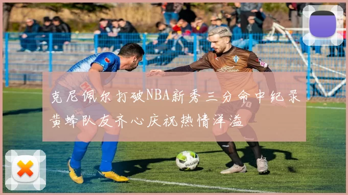 克尼佩尔打破NBA新秀三分命中纪录黄蜂队友齐心庆祝热情洋溢