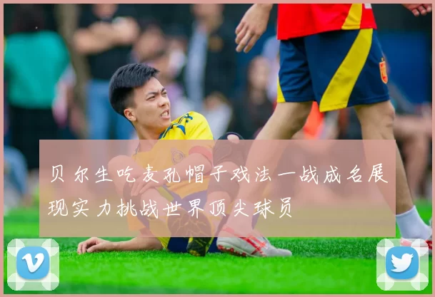 贝尔生吃麦孔帽子戏法一战成名展现实力挑战世界顶尖球员