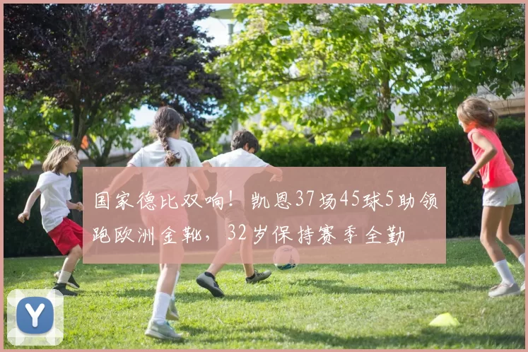 国家德比双响！凯恩37场45球5助领跑欧洲金靴，32岁保持赛季全勤