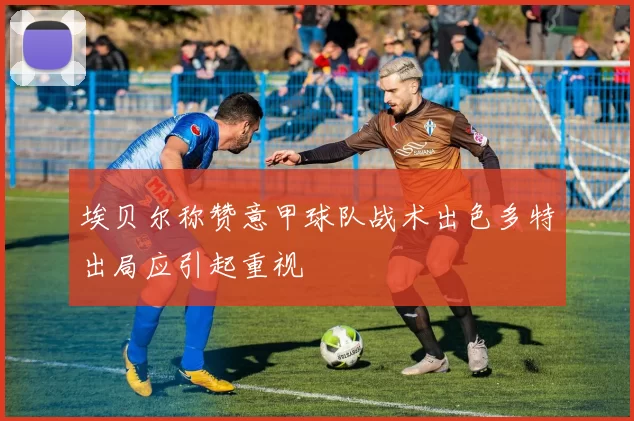 埃贝尔称赞意甲球队战术出色多特出局应引起重视