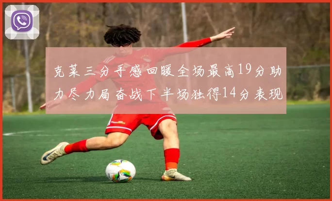 克莱三分手感回暖全场最高19分助力尽力局奋战下半场独得14分表现抢眼