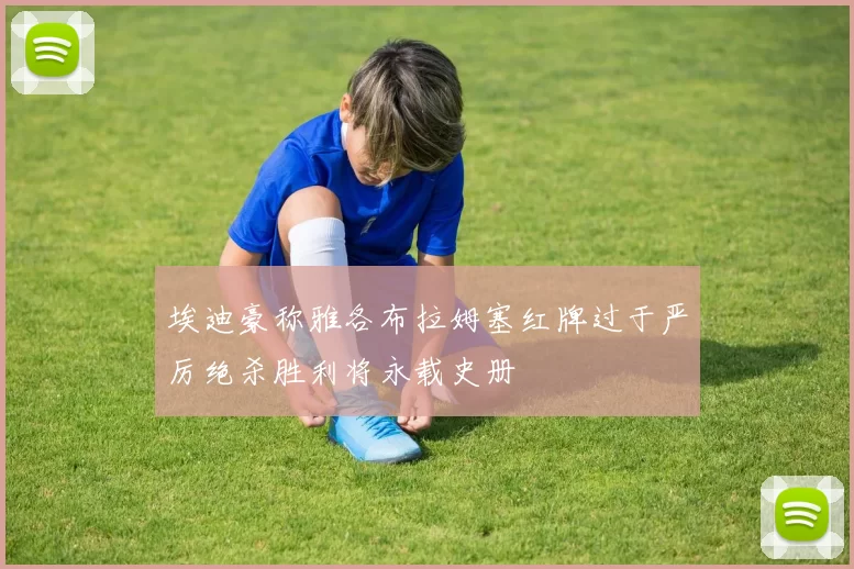 埃迪豪称雅各布拉姆塞红牌过于严厉绝杀胜利将永载史册