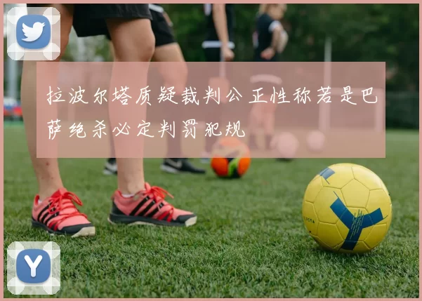 拉波尔塔质疑裁判公正性称若是巴萨绝杀必定判罚犯规