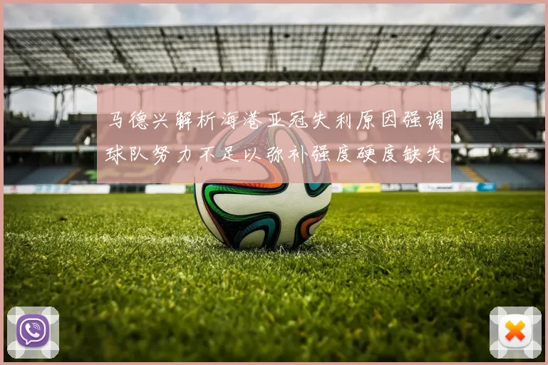 马德兴解析海港亚冠失利原因强调球队努力不足以弥补强度硬度缺失
