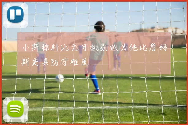 小斯称科比无可挑剔认为他比詹姆斯更具防守难度