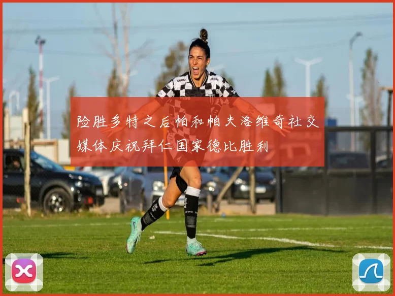 险胜多特之后帕和帕夫洛维奇社交媒体庆祝拜仁国家德比胜利