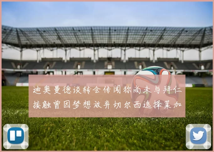 迪奥曼德谈转会传闻称尚未与拜仁接触曾因梦想放弃切尔西选择莱加内斯