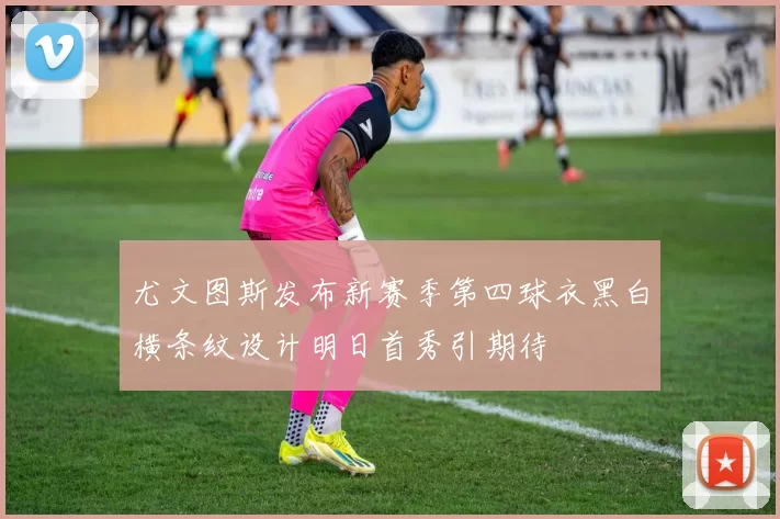 尤文图斯发布新赛季第四球衣黑白横条纹设计明日首秀引期待