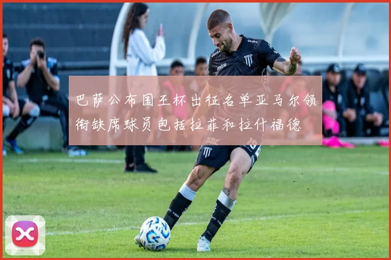 巴萨公布国王杯出征名单亚马尔领衔缺席球员包括拉菲和拉什福德