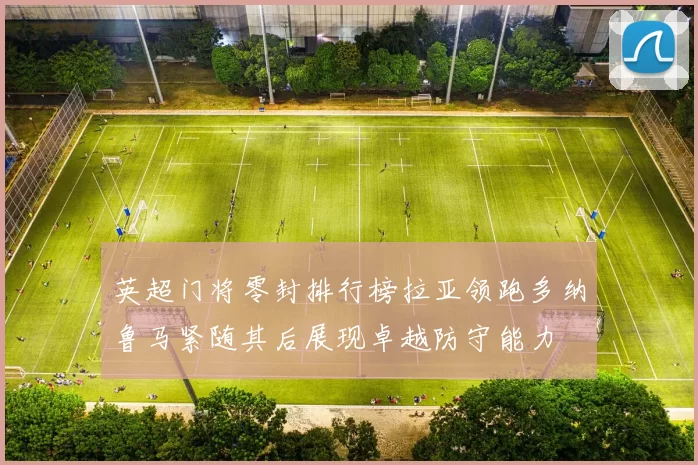 英超门将零封排行榜拉亚领跑多纳鲁马紧随其后展现卓越防守能力