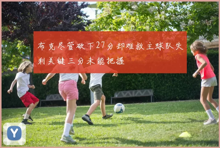 布克尽管砍下27分却难救主球队失利关键三分未能把握