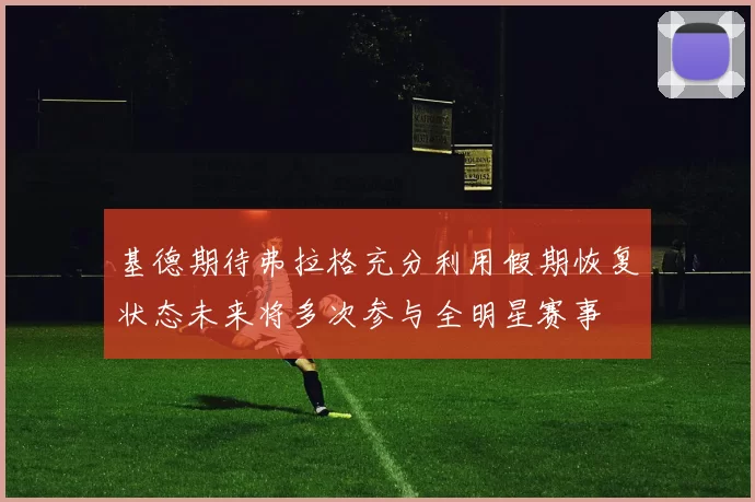 基德期待弗拉格充分利用假期恢复状态未来将多次参与全明星赛事