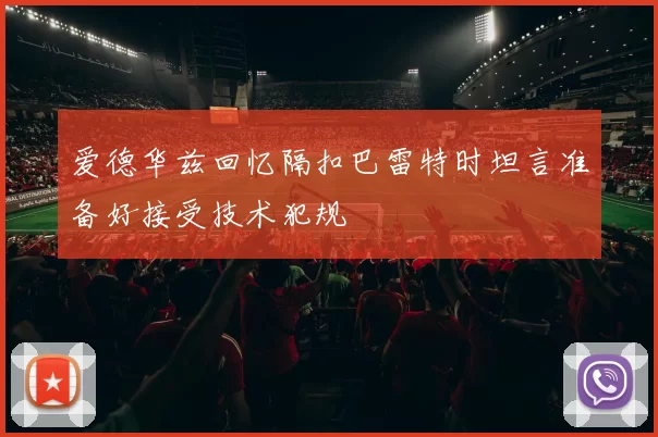 爱德华兹回忆隔扣巴雷特时坦言准备好接受技术犯规