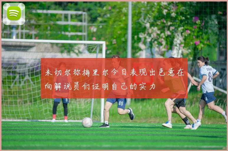 米切尔称梅里尔今日表现出色意在向解说员们证明自己的实力