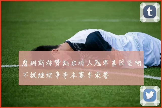 詹姆斯称赞凯尔特人冠军基因坚韧不拔继续争夺本赛季荣誉