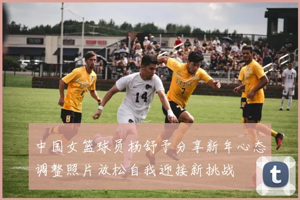 中国女篮球员杨舒予分享新年心态调整照片放松自我迎接新挑战