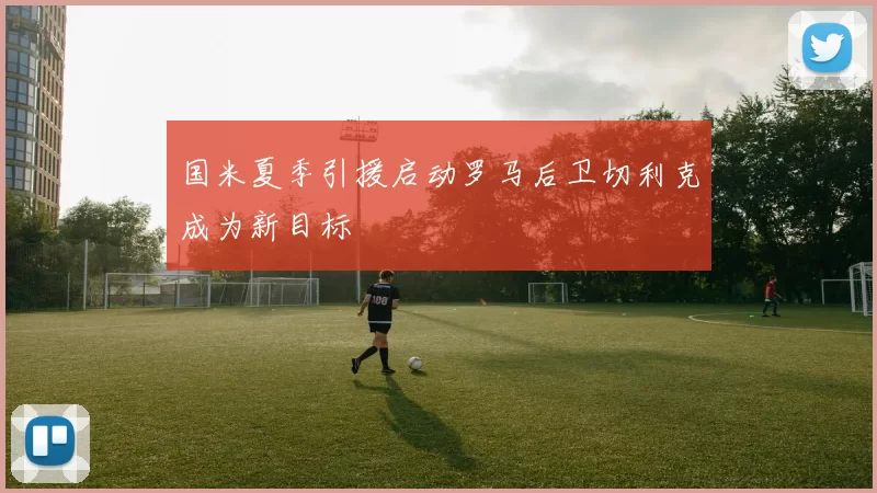 国米夏季引援启动罗马后卫切利克成为新目标