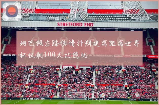 姆巴佩左膝伤情扑朔迷离距离世界杯仅剩100天的隐忧