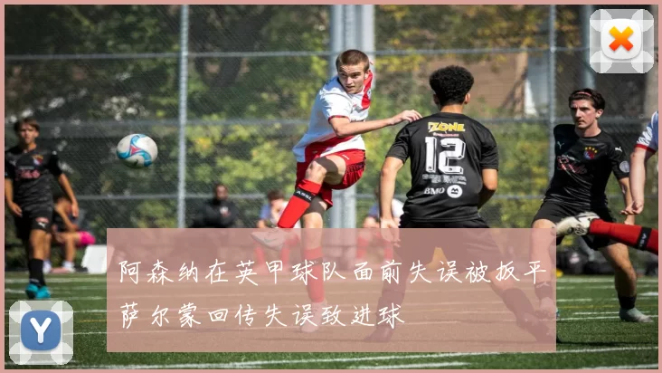 阿森纳在英甲球队面前失误被扳平萨尔蒙回传失误致进球