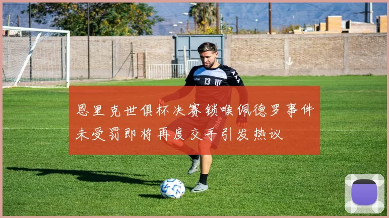 恩里克世俱杯决赛锁喉佩德罗事件未受罚即将再度交手引发热议