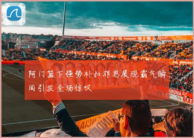 阿门篮下强势补扣邓恩展现霸气瞬间引发全场惊叹