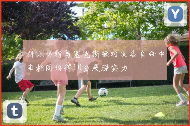科比怀特与塞克斯顿对决各自命中率相同均得10分展现实力